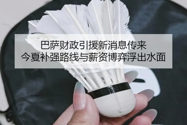 巴萨财政引援新消息传来 今夏补强路线与薪资博弈浮出水面